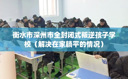 衡水市深州市全封闭式叛逆孩子学校(解决在家躺平的情况) 衡水市深州市全封闭式叛逆孩子学校(解决在家躺平的情况)