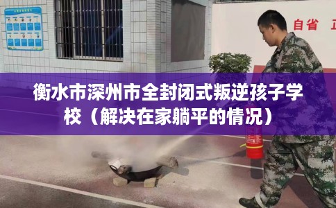 衡水市深州市全封闭式叛逆孩子学校(解决在家躺平的情况) 衡水市深州市全封闭式叛逆孩子学校(解决在家躺平的情况)