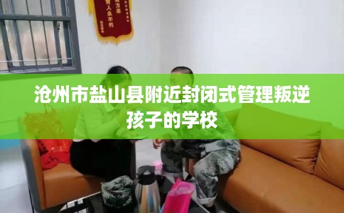 沧州市盐山县附近封闭式管理叛逆孩子的学校