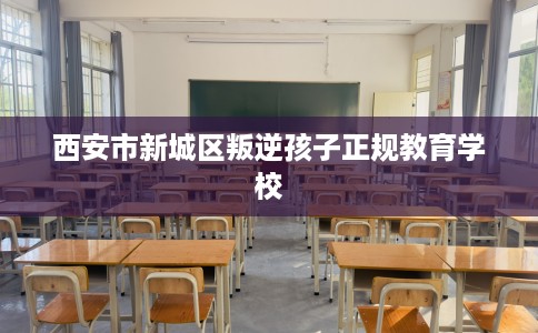 西安市新城区叛逆孩子正规教育学校