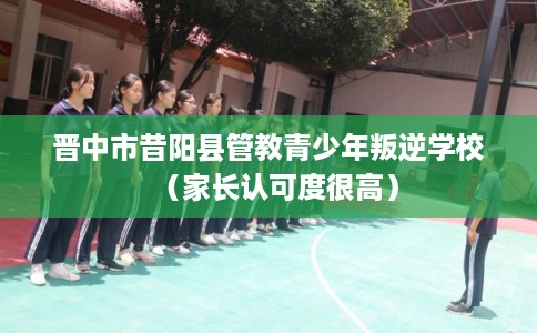 晋中市昔阳县管教青少年叛逆学校(家长认可度很高) 晋中市昔阳县管教青少年叛逆学校(家长认可度很高)