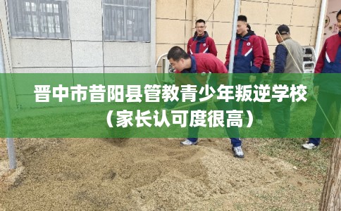 晋中市昔阳县管教青少年叛逆学校(家长认可度很高)