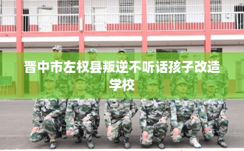 晋中市左权县叛逆不听话孩子改造学校
