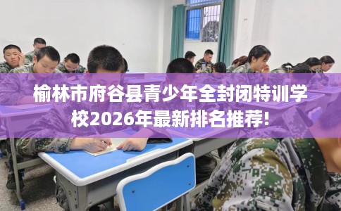 榆林市府谷县青少年全封闭特训学校2026年最新排名推荐! 榆林市府谷县青少年全封闭特训学校2026年最新排名推荐!
