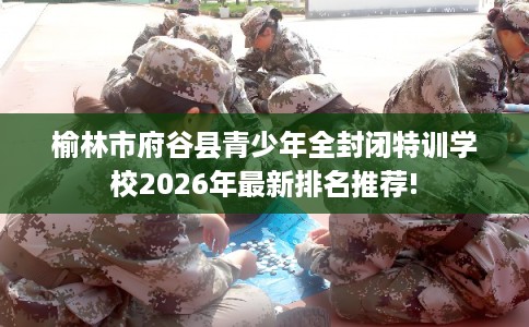 榆林市府谷县青少年全封闭特训学校2026年最新排名推荐! 榆林市府谷县青少年全封闭特训学校2026年最新排名推荐!