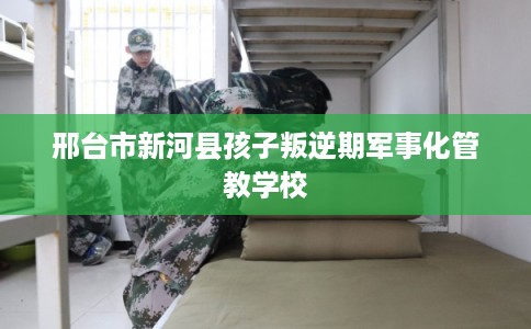 邢台市新河县孩子叛逆期军事化管教学校 邢台市新河县孩子叛逆期军事化管教学校