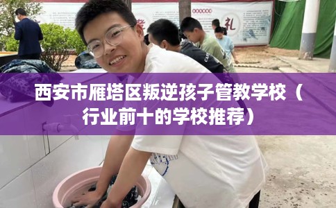 西安市雁塔区叛逆孩子管教学校（行业前十的学校推荐）