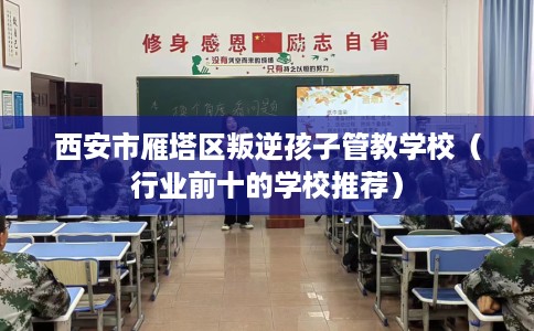 西安市雁塔区叛逆孩子管教学校（行业前十的学校推荐）