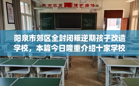 阳泉市郊区全封闭叛逆期孩子改造学校，本篇今日隆重介绍十家学校！