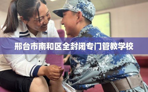 邢台市南和区全封闭专门管教学校