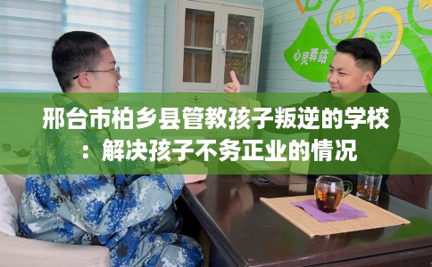 邢台市柏乡县管教孩子叛逆的学校:解决孩子不务正业的情况 邢台市柏乡县管教孩子叛逆的学校:解决孩子不务正业的情况