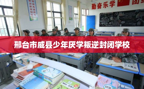 邢台市威县少年厌学叛逆封闭学校 邢台市威县少年厌学叛逆封闭学校