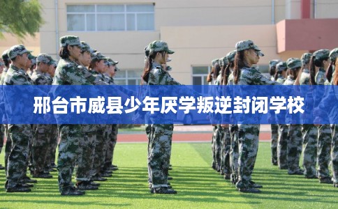 邢台市威县少年厌学叛逆封闭学校 邢台市威县少年厌学叛逆封闭学校