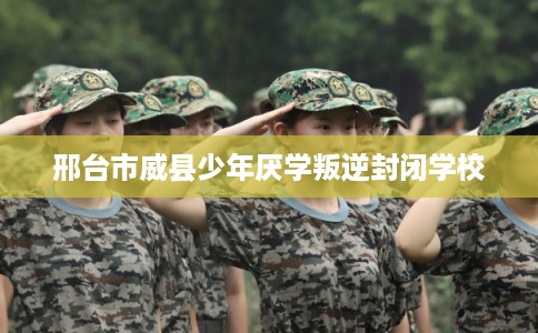 邢台市威县少年厌学叛逆封闭学校