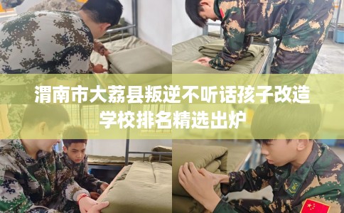 渭南市大荔县叛逆不听话孩子改造学校排名精选出炉