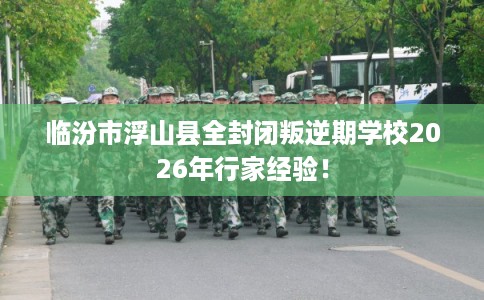 临汾市浮山县全封闭叛逆期学校2026年行家经验！