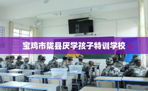 宝鸡市陇县厌学孩子特训学校