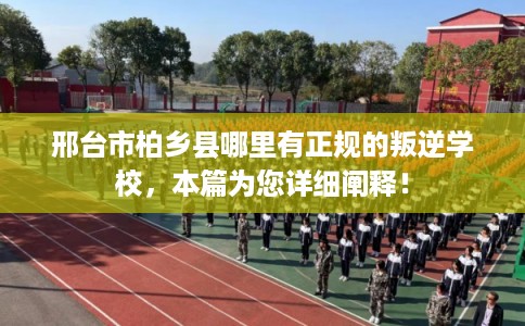 邢台市柏乡县哪里有正规的叛逆学校,本篇为您详细阐释!