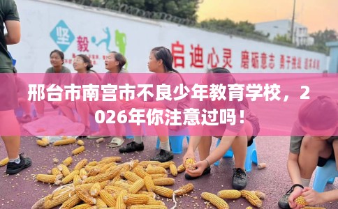 邢台市南宫市不良少年教育学校,2026年你注意过吗! 邢台市南宫市不良少年教育学校,2026年你注意过吗!