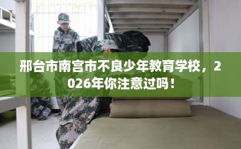 邢台市南宫市不良少年教育学校,2026年你注意过吗! 邢台市南宫市不良少年教育学校,2026年你注意过吗!