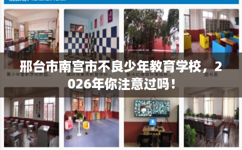邢台市南宫市不良少年教育学校，2026年你注意过吗！