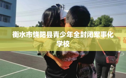 衡水市饶阳县青少年全封闭军事化学校 衡水市饶阳县青少年全封闭军事化学校