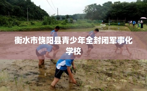 衡水市饶阳县青少年全封闭军事化学校
