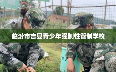 临汾市吉县青少年强制性管制学校 临汾市吉县青少年强制性管制学校