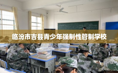 临汾市吉县青少年强制性管制学校 临汾市吉县青少年强制性管制学校