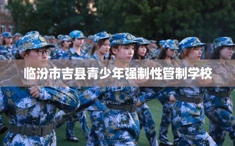 临汾市吉县青少年强制性管制学校 临汾市吉县青少年强制性管制学校