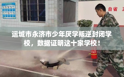 运城市永济市少年厌学叛逆封闭学校，数据证明这十家学校！