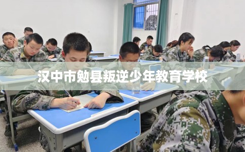 汉中市勉县叛逆少年教育学校 汉中市勉县叛逆少年教育学校