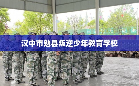 汉中市勉县叛逆少年教育学校 汉中市勉县叛逆少年教育学校