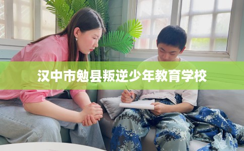 汉中市勉县叛逆少年教育学校 汉中市勉县叛逆少年教育学校