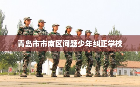青岛市市南区问题少年纠正学校 青岛市市南区问题少年纠正学校