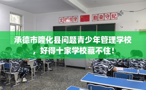 承德市隆化县问题青少年管理学校，好得十家学校藏不住！