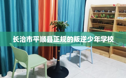 长治市平顺县正规的叛逆少年学校