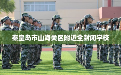 秦皇岛市山海关区附近全封闭学校 秦皇岛市山海关区附近全封闭学校