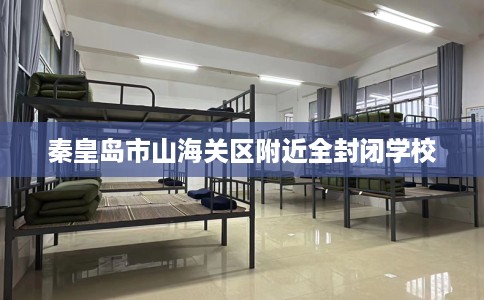 秦皇岛市山海关区附近全封闭学校 秦皇岛市山海关区附近全封闭学校