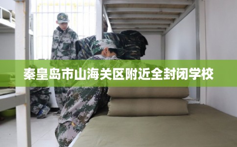 秦皇岛市山海关区附近全封闭学校 秦皇岛市山海关区附近全封闭学校