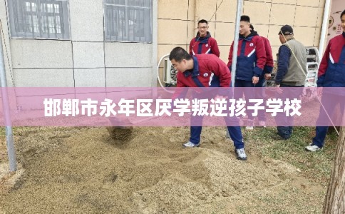 邯郸市永年区厌学叛逆孩子学校 邯郸市永年区厌学叛逆孩子学校
