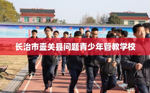 长治市壶关县问题青少年管教学校 长治市壶关县问题青少年管教学校