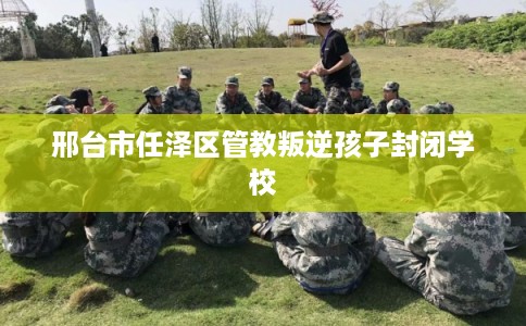 邢台市任泽区管教叛逆孩子封闭学校