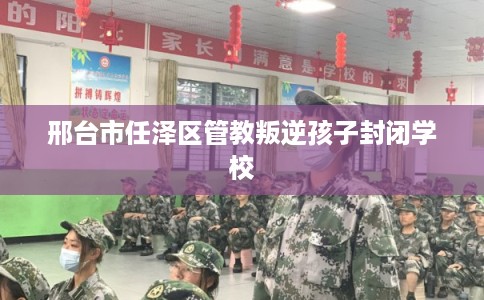 邢台市任泽区管教叛逆孩子封闭学校