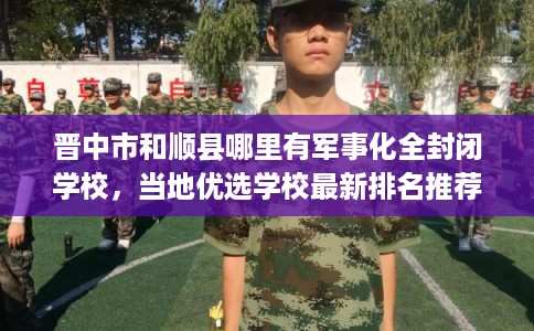 晋中市和顺县哪里有军事化全封闭学校，当地优选学校最新排名推荐!