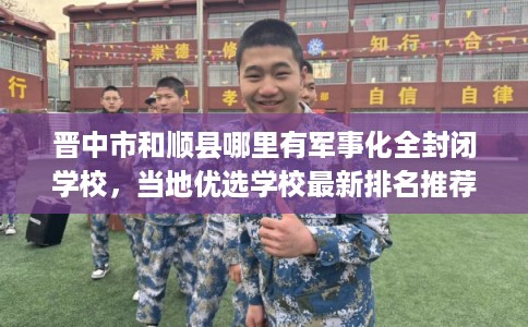 晋中市和顺县哪里有军事化全封闭学校，当地优选学校最新排名推荐!
