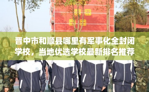 晋中市和顺县哪里有军事化全封闭学校,当地优选学校最新排名推荐!