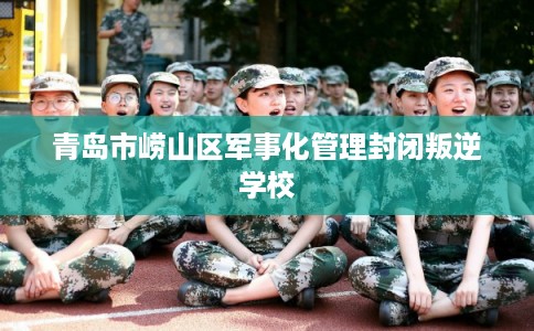 青岛市崂山区军事化管理封闭叛逆学校