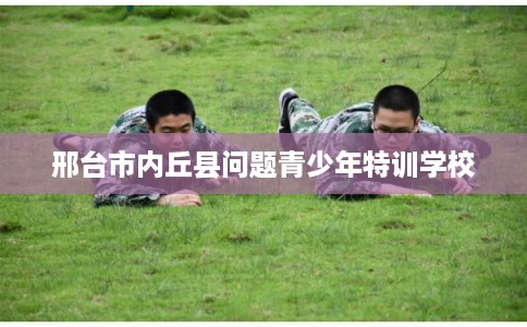邢台市内丘县问题青少年特训学校