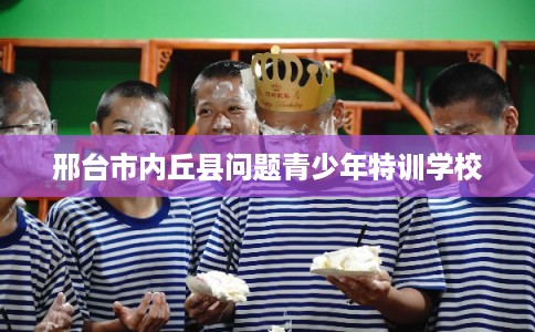 邢台市内丘县问题青少年特训学校